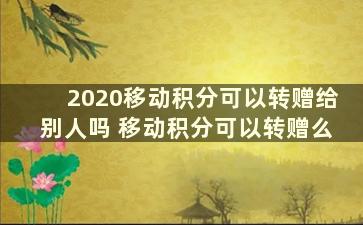 2020移动积分可以转赠给别人吗 移动积分可以转赠么